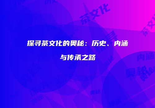 探寻茶文化的奥秘：历史、内涵与传承之路