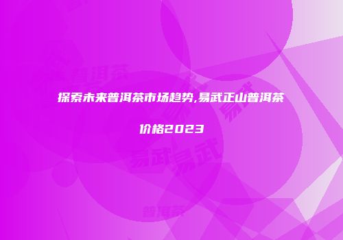 探索未来普洱茶市场趋势,易武正山普洱茶价格2023
