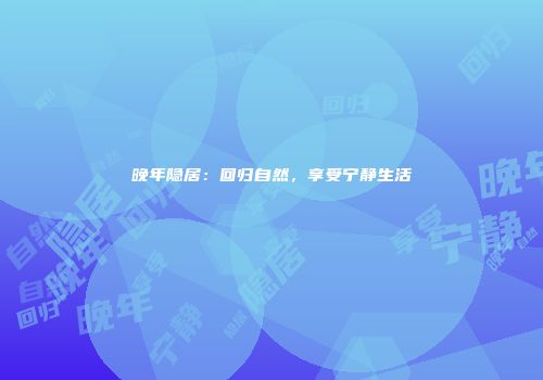 晚年隐居：回归自然，享受宁静生活