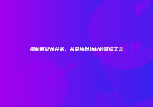 揭秘西湖龙井茶：从采摘到炒制的精细工艺