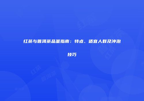 红茶与普洱茶品鉴指南：特点、适宜人群及冲泡技巧