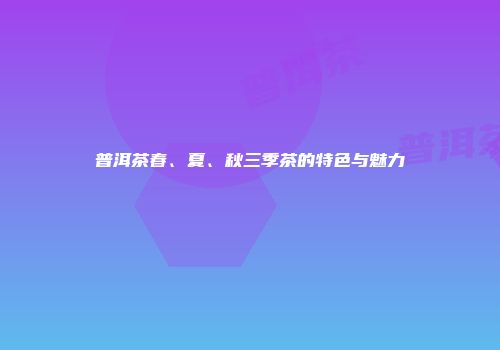 普洱茶春、夏、秋三季茶的特色与魅力