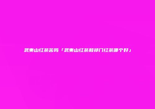武夷山红茶苦吗「武夷山红茶和祁门红茶哪个好」