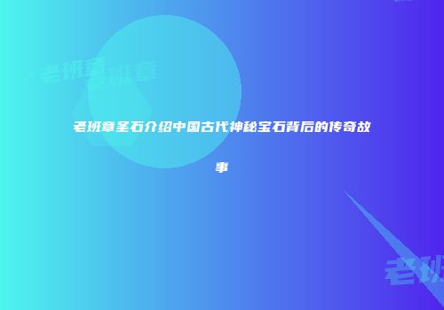 老班章圣石介绍中国古代神秘宝石背后的传奇故事