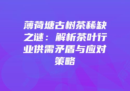 薄荷塘古树茶稀缺之谜：解析茶叶行业供需矛盾与应对策略