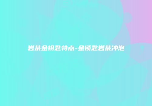 岩茶金钥匙特点-金锁匙岩茶冲泡