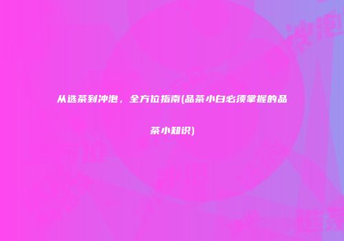 从选茶到冲泡，全方位指南(品茶小白必须掌握的品茶小知识)