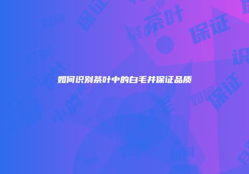 如何识别茶叶中的白毛并保证品质