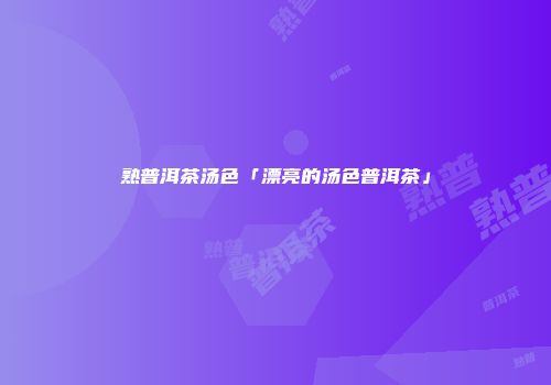 熟普洱茶汤色「漂亮的汤色普洱茶」