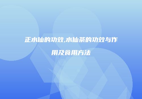 正水仙的功效,水仙茶的功效与作用及食用方法