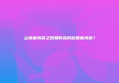 云南普洱茶之四如何选购优质普洱茶？