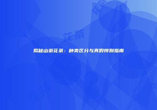 揭秘山茶花茶：种类区分与真假辨别指南