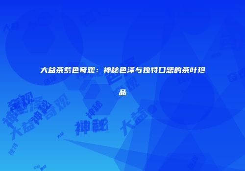 大益茶紫色奇观：神秘色泽与独特口感的茶叶珍品