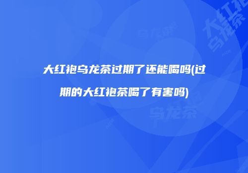 大红袍乌龙茶过期了还能喝吗(过期的大红袍茶喝了有害吗)