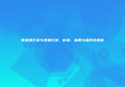 茉莉滇红茶与茉莉红茶：价格、品质与品牌全解析