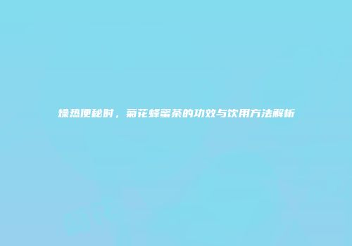燥热便秘时，菊花蜂蜜茶的功效与饮用方法解析