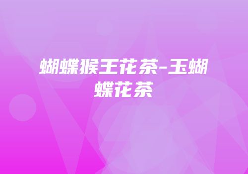 蝴蝶猴王花茶-玉蝴蝶花茶