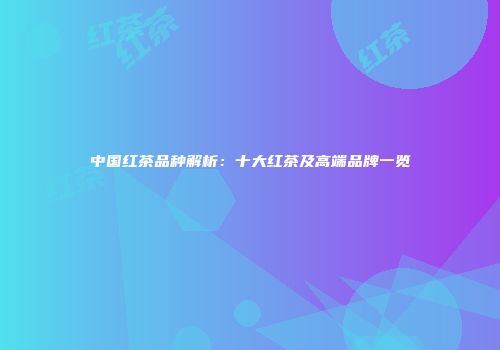 中国红茶品种解析：十大红茶及高端品牌一览