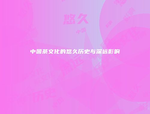 中国茶文化的悠久历史与深远影响