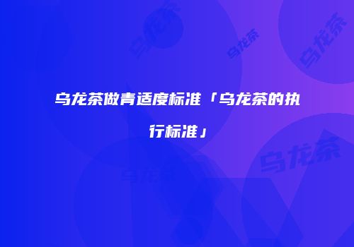 乌龙茶做青适度标准「乌龙茶的执行标准」