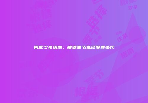 四季饮茶指南：根据季节选择健康茶饮