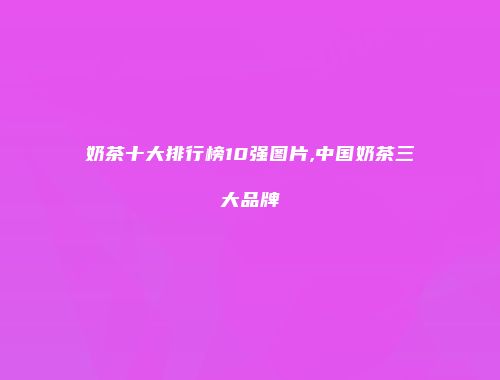 奶茶十大排行榜10强图片,中国奶茶三大品牌