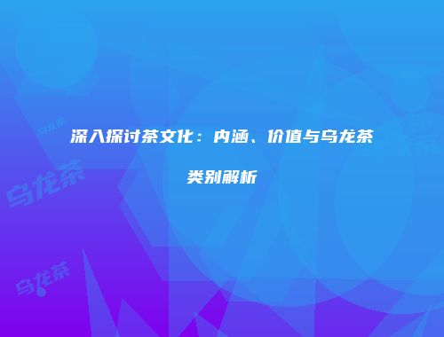 深入探讨茶文化：内涵、价值与乌龙茶类别解析