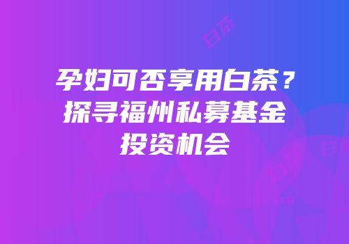 孕妇可否享用白茶？探寻福州私募基金投资机会