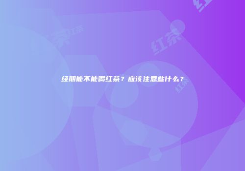 经期能不能喝红茶？应该注意些什么？