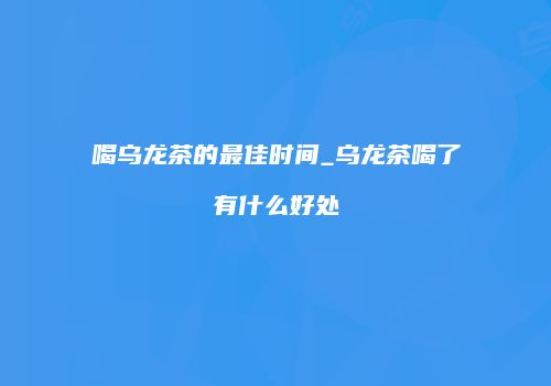 喝乌龙茶的最佳时间_乌龙茶喝了有什么好处