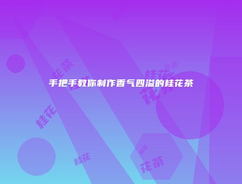 手把手教你制作香气四溢的桂花茶