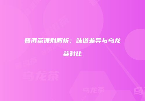 普洱茶派别解析：味道差异与乌龙茶对比