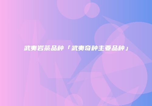武夷岩茶品种「武夷奇种主要品种」