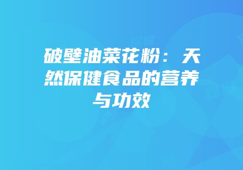 破壁油菜花粉：天然保健食品的营养与功效