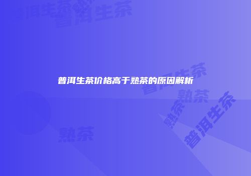 普洱生茶价格高于熟茶的原因解析