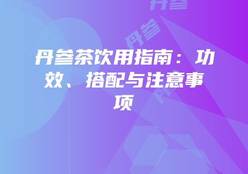 丹参茶饮用指南：功效、搭配与注意事项