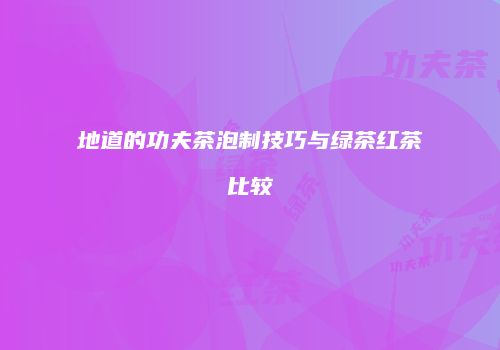 地道的功夫茶泡制技巧与绿茶红茶比较