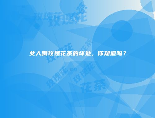 女人喝玫瑰花茶的坏处，你知道吗？