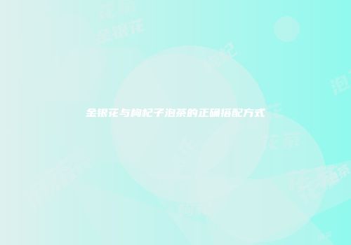 金银花与枸杞子泡茶的正确搭配方式