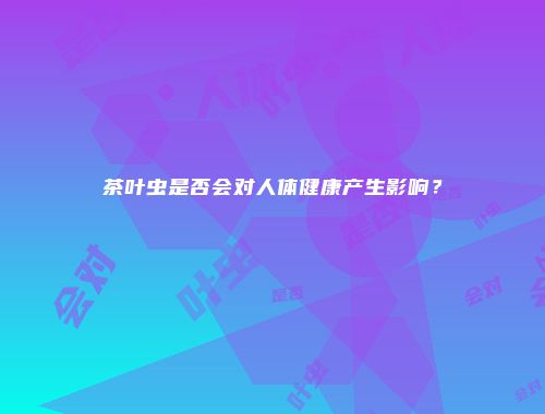 茶叶虫是否会对人体健康产生影响？