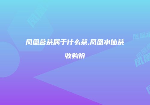 凤凰茗茶属于什么茶,凤凰水仙茶收购价