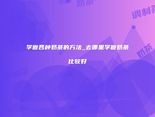 学做各种奶茶的方法_去哪里学做奶茶比较好