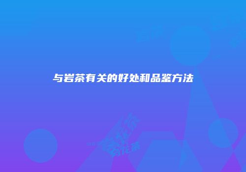 与岩茶有关的好处和品鉴方法