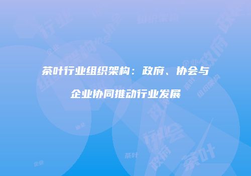 茶叶行业组织架构：政府、协会与企业协同推动行业发展