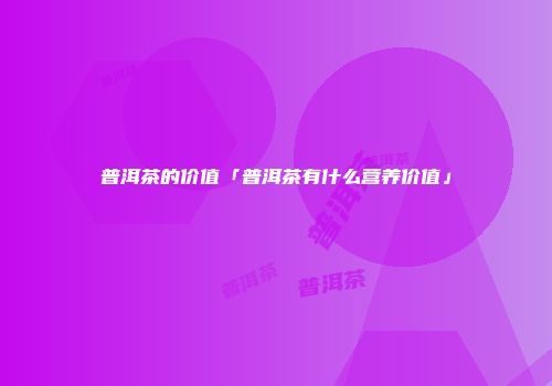 普洱茶的价值「普洱茶有什么营养价值」