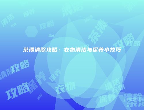 茶渍清除攻略：衣物清洁与保养小技巧
