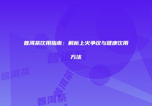 普洱茶饮用指南：解析上火争议与健康饮用方法