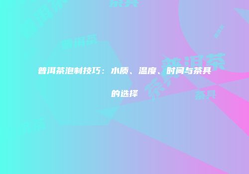 普洱茶泡制技巧：水质、温度、时间与茶具的选择