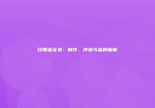 绞股蓝花茶：制作、冲泡与品种解析