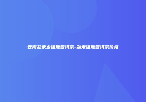 云南勐宋乡保塘普洱茶-勐宋保塘普洱茶价格